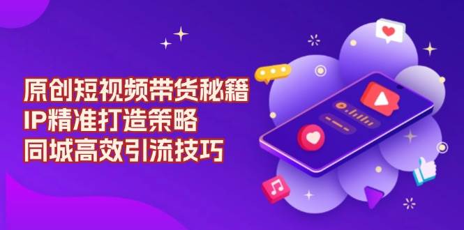 （13939期）原创 短视频带货秘籍，IP精准打造策略，同城高效引流技巧|无忧资源社