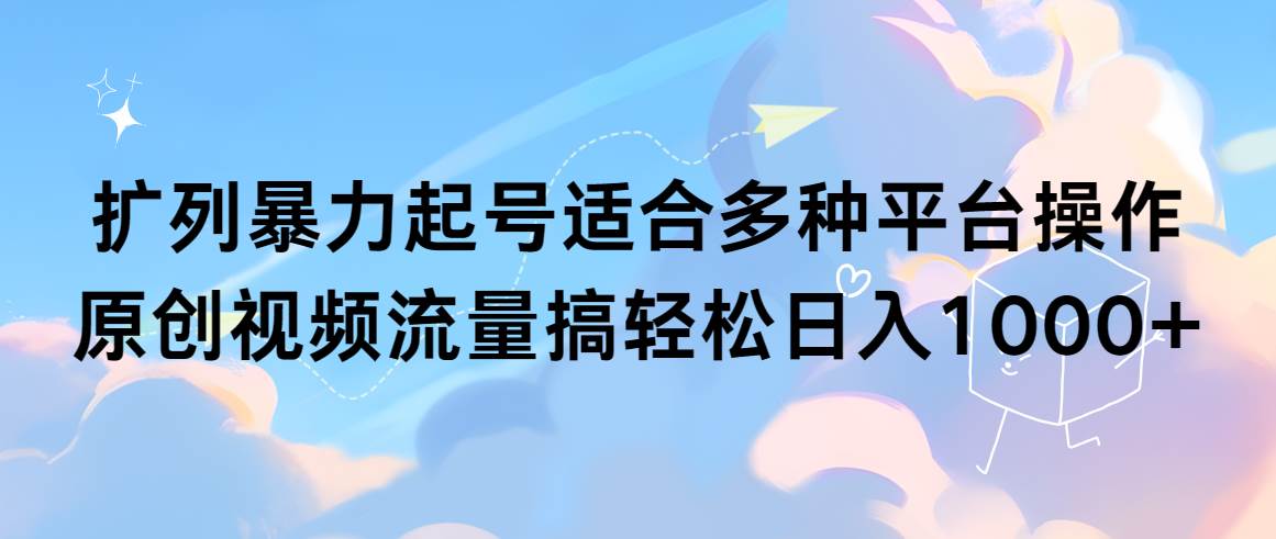 （9251期）扩列暴力起号适合多种平台操作原创视频流量搞轻松日入1000+|无忧资源社