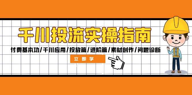 （12795期）千川投流实操指南：付费基本功/千川应用/投放篇/进阶篇/素材创作/问题诊断|无忧资源社