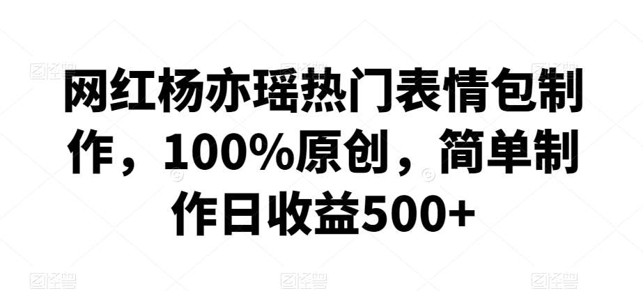 网红杨亦瑶热门表情包制作，100%原创，简单制作日收益500+【揭秘】|无忧资源社