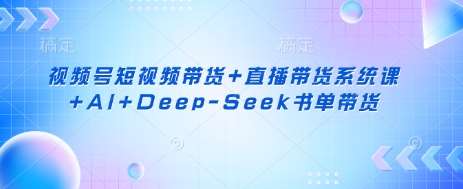 视频号短视频带货+直播带货系统课+AI+Deep-Seek书单带货|无忧资源社