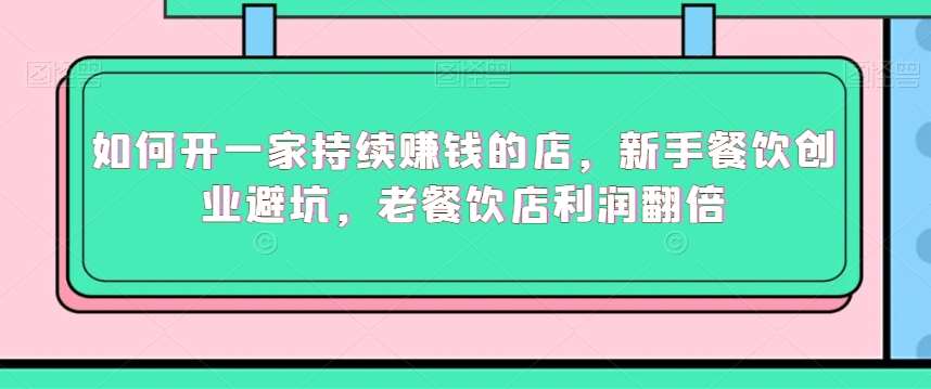 如何开一家持续赚钱的店，新手餐饮创业避坑，老餐饮店利润翻倍|无忧资源社