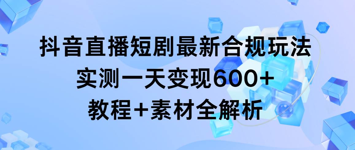 （9113期）抖音直播短剧最新合规玩法，实测一天变现600+，教程+素材全解析|无忧资源社