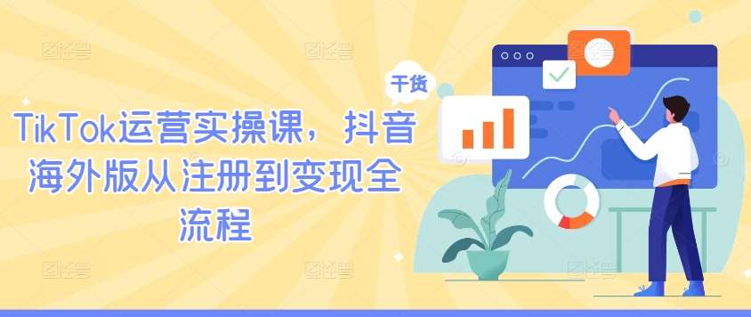 TikTok运营实操课，抖音海外版从注册到变现全流程|无忧资源社