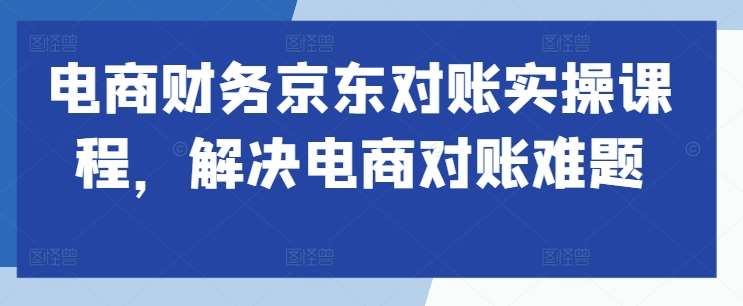 电商财务京东对账实操课程，解决电商对账难题|无忧资源社