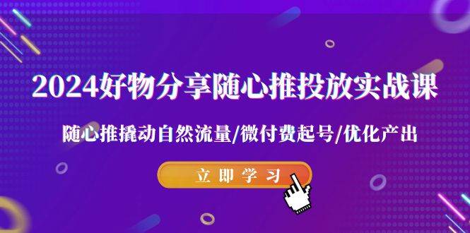 （9030期）2024好物分享-随心推投放实战课 随心推撬动自然流量/微付费起号/优化产出|无忧资源社