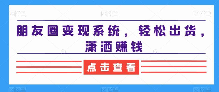 朋友圈变现系统，轻松出货，潇洒赚钱|无忧资源社