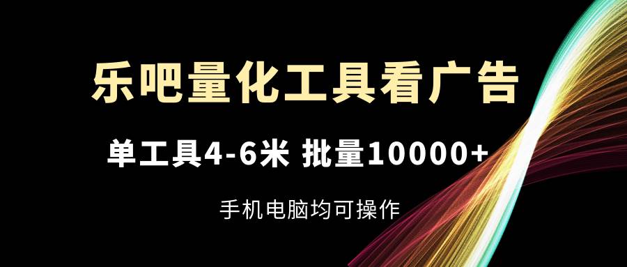 （11555期）乐吧量化工具看广告，单工具4-6米，批量10000+，手机电脑均可操作|无忧资源社