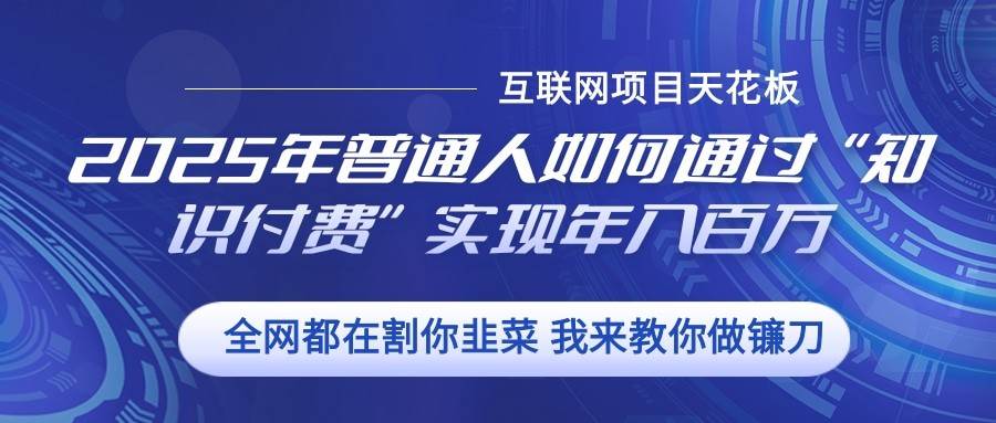 2025年普通人如何通过”知识付费“实现年入百万|无忧资源社