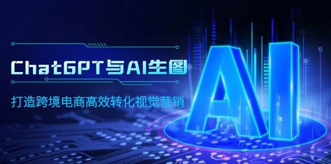 （9868期）ChatGPT与AI生图，打造跨境电商高效转化视觉营销|无忧资源社