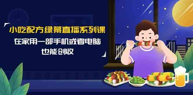 小吃配方绿幕直播系列课，在家用一部手机或者电脑也能创收（14节课）|无忧资源社