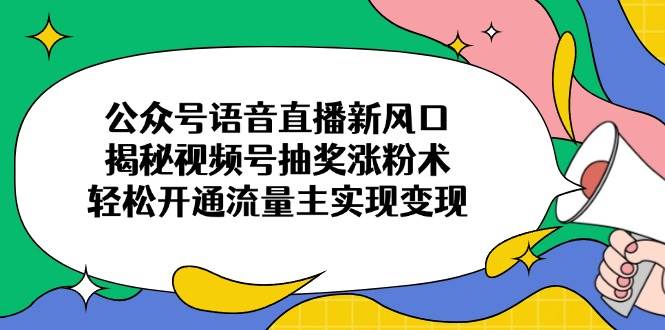 （14112期）公众号语音直播新风口，揭秘视频号抽奖涨粉术，轻松开通流量主实现变现|无忧资源社