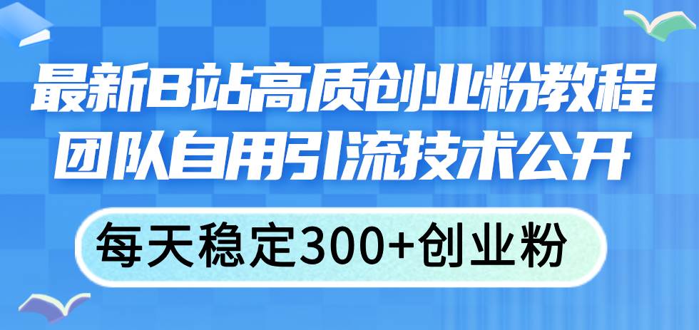 （11661期）最新B站高质创业粉教程，团队自用引流技术公开，每天稳定300+创业粉|无忧资源社
