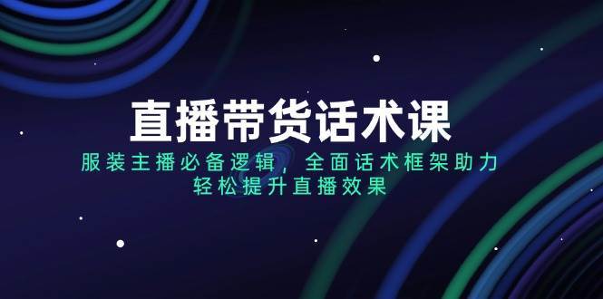 直播带货话术课，服装主播必备逻辑，全面话术框架助力，轻松提升直播效果|无忧资源社