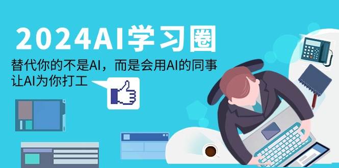 （9494期）2024-AI-学习圈：替代你的不是AI，而是会用AI的同事，让AI为你打工|无忧资源社