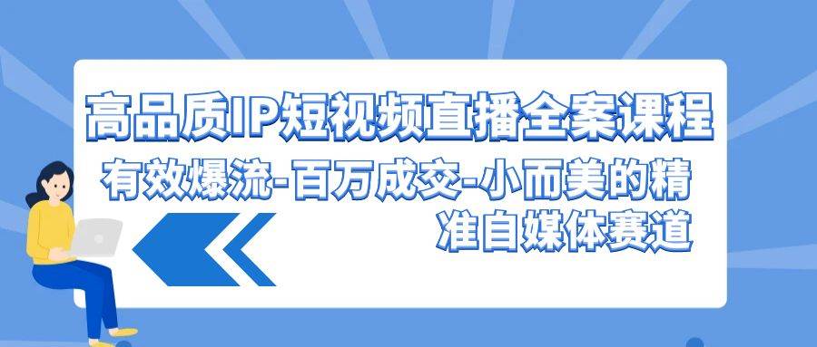 （9591期）高品质 IP短视频直播-全案课程，有效爆流-百万成交-小而美的精准自媒体赛道|无忧资源社