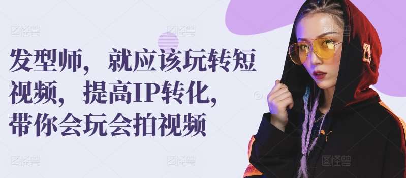 发型师，就应该玩转短视频，提高IP转化，带你会玩会拍视频|无忧资源社