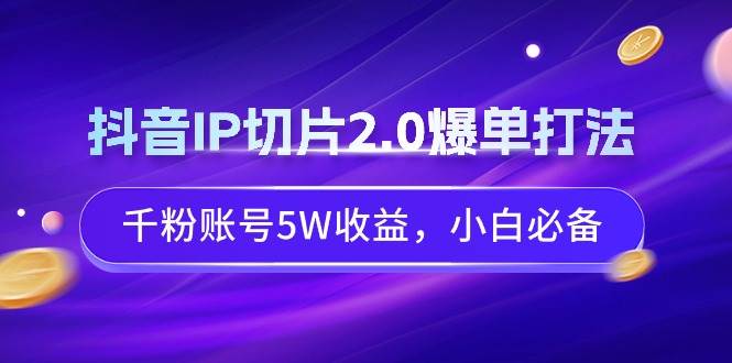 （9132期）抖音IP切片2.0爆单打法，千粉账号5W收益，小白必备|无忧资源社