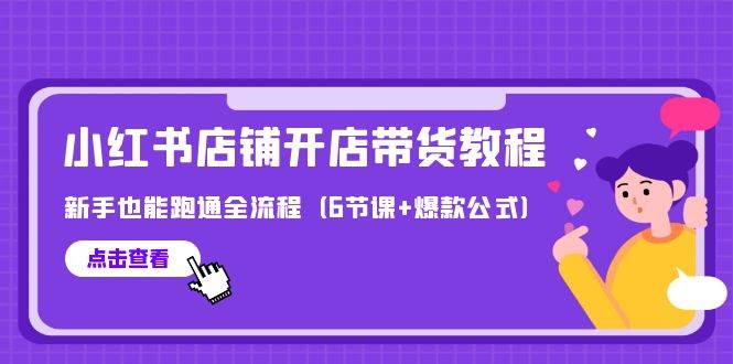 （9883期）最新小红书店铺开店带货教程，新手也能跑通全流程（6节课+爆款公式）|无忧资源社