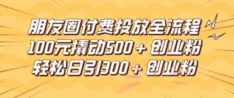 朋友圈高效付费投放全流程，100元撬动500+创业粉，日引流300加精准创业粉【揭秘】|无忧资源社