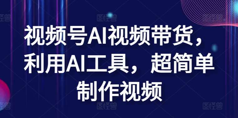 视频号AI视频带货，利用AI工具，超简单制作视频【揭秘】|无忧资源社