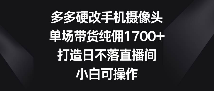（9162期）多多硬改手机摄像头，单场带货纯佣1700+，打造日不落直播间，小白可操作|无忧资源社