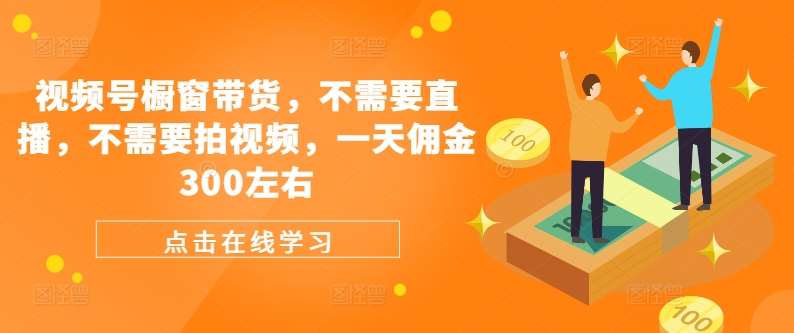 视频号橱窗带货，不需要直播，不需要拍视频，一天佣金300左右|无忧资源社