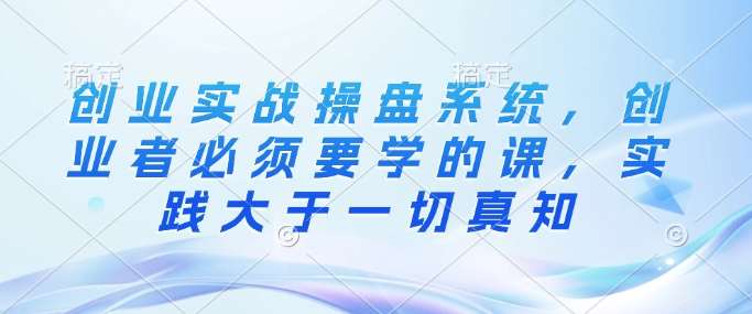 创业实战操盘系统，创业者必须要学的课，实践大于一切真知|无忧资源社