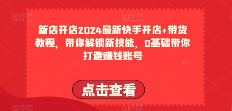 2024最新快手开店+带货教程，带你解锁新技能，0基础带你打造赚钱账号|无忧资源社