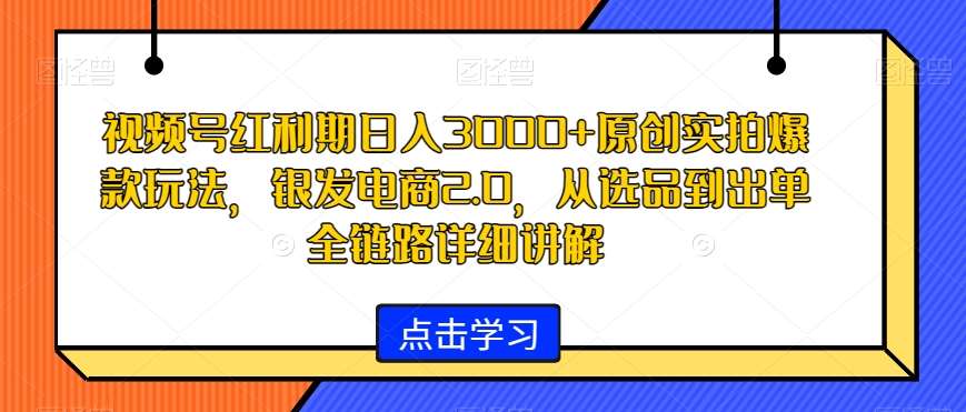 视频号红利期日入3000+原创实拍爆款玩法，银发电商2.0，从选品到出单全链路详细讲解【揭秘】|无忧资源社