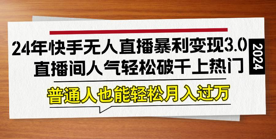 （12749期）24年快手无人直播暴利变现3.0，直播间人气轻松破千上热门，普通人也能…|无忧资源社