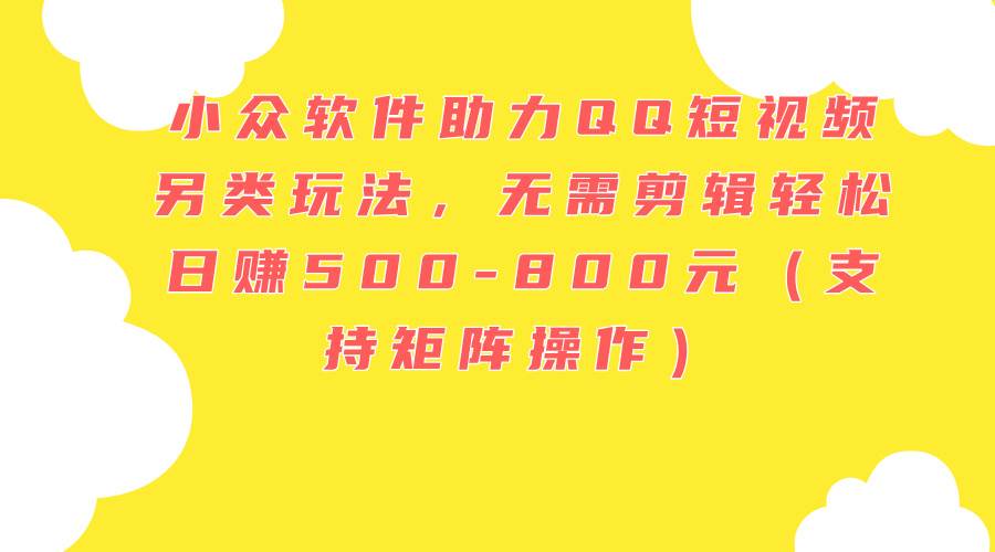 （11736期）小众软件助力QQ短视频另类玩法，无需剪辑轻松日赚500-800元（支持矩阵…|无忧资源社
