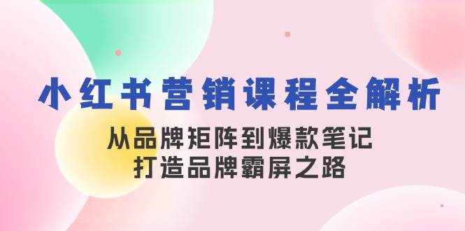 小红书营销课程全解析，从品牌矩阵到爆款笔记，打造品牌霸屏之路|无忧资源社