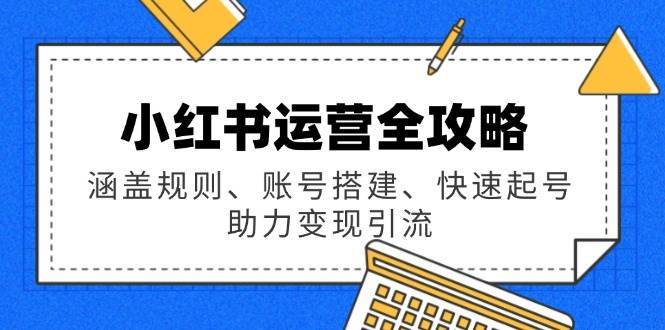 小红书运营全攻略：涵盖规则、账号搭建、快速起号，助力变现引流|无忧资源社