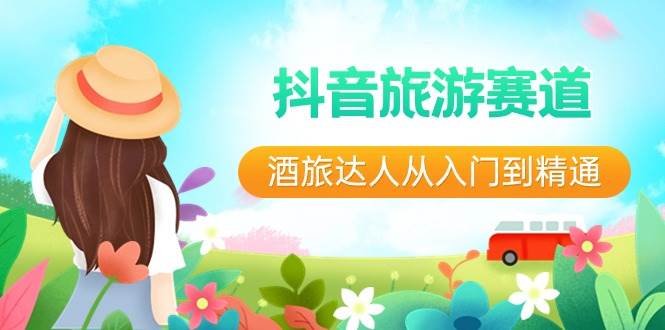 （8854期）抖音旅游赛道酒 旅达人从入门到精通：直播+短视频+旅游  未来5年风口|无忧资源社