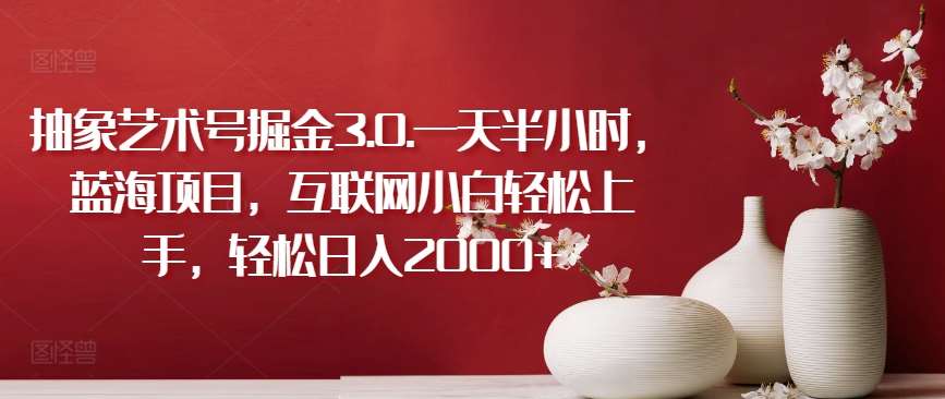 抽象艺术号掘金3.0.一天半小时，蓝海项目，互联网小白轻松上手，轻松日入2000+【揭秘】|无忧资源社