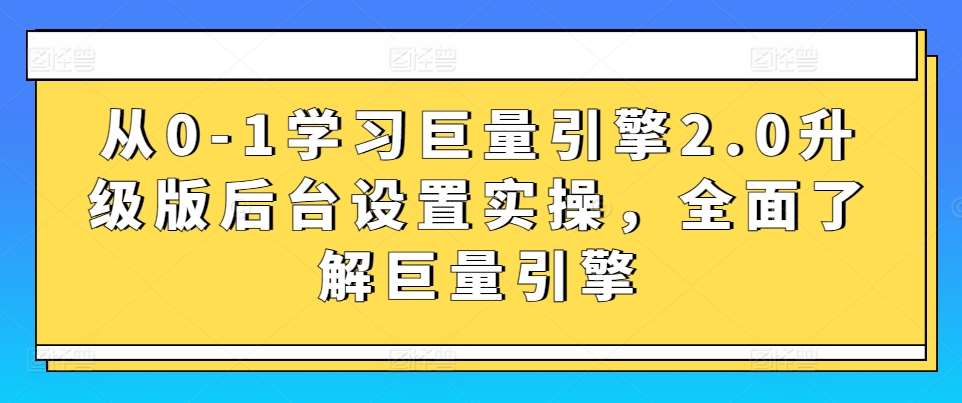 从0-1学习巨量引擎2.0升级版后台设置实操，全面了解巨量引擎|无忧资源社