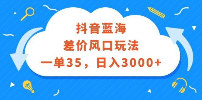 （12322期）抖音蓝海差价风口玩法，一单35，日入3000+|无忧资源社