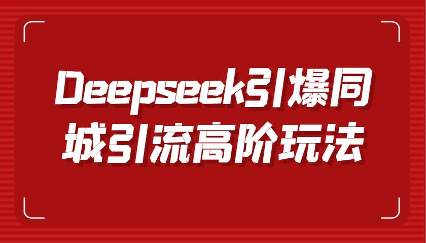 Deepseek引爆同城引流高阶玩法，掌握短视频创作与数字人技术，实现高效转化与传播|无忧资源社