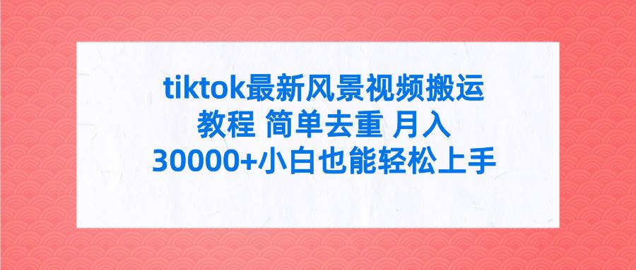 （9804期）tiktok最新风景视频搬运教程 简单去重 月入30000+附全套工具|无忧资源社