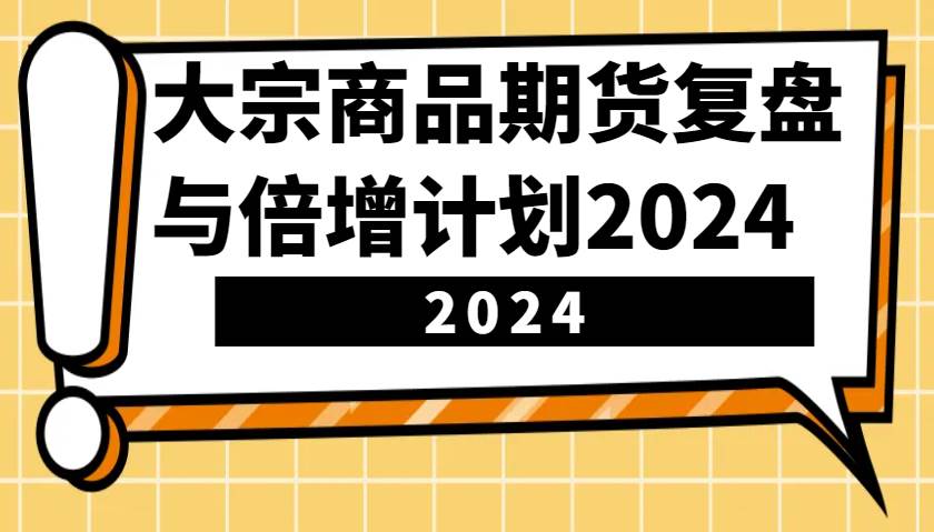 大宗商品期货，复盘与倍增计划2024（10节课）|无忧资源社