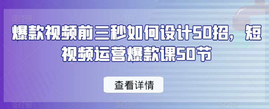 爆款视频前三秒如何设计50招，短视频运营爆款课50节|无忧资源社
