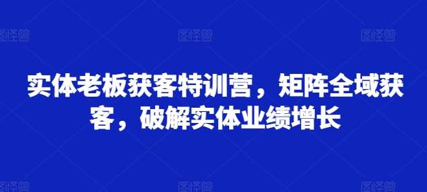 实体老板获客特训营，矩阵全域获客，破解实体业绩增长|无忧资源社