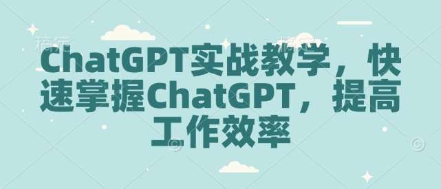 ChatGPT实战教学，快速掌握ChatGPT，提高工作效率|无忧资源社