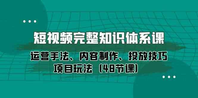 短视频完整知识体系课，运营手法、内容制作、投放技巧项目玩法（48节课）|无忧资源社