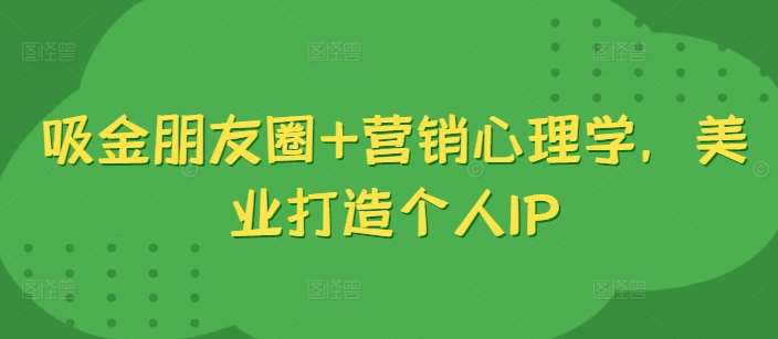 吸金朋友圈+营销心理学，美业打造个人IP|无忧资源社