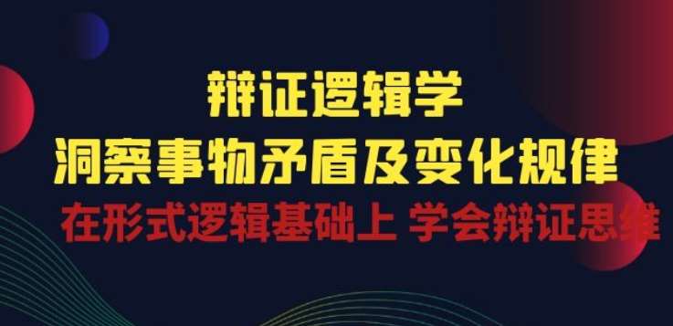 辩证 逻辑学 | 洞察 事物矛盾及变化规律 在形式逻辑基础上 学会辩证思维|无忧资源社