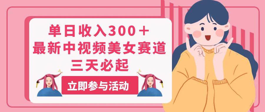 （11156期）单日收入300＋！最新中视频美女赛道，三天必起|无忧资源社