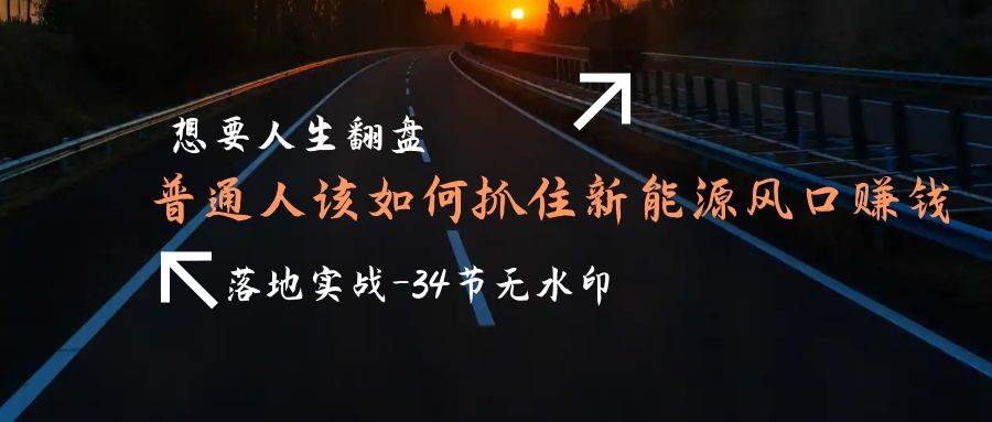 （9499期）想要人生翻盘，普通人如何抓住新能源风口赚钱，落地实战案例课-34节无水印|无忧资源社