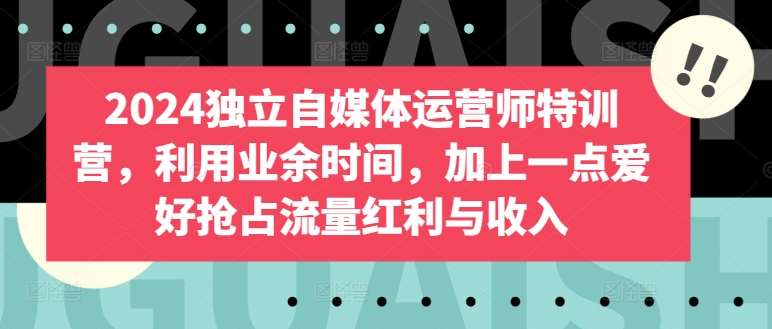 2024独立自媒体运营师特训营，利用业余时间，加上一点爱好抢占流量红利与收入|无忧资源社